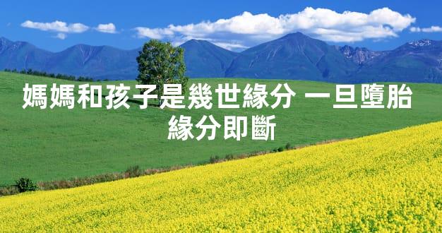 媽媽和孩子是幾世緣分 一旦墮胎 緣分即斷